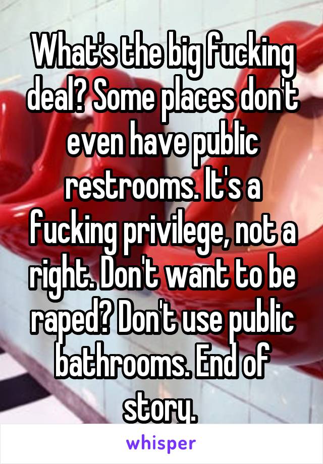 What's the big fucking deal? Some places don't even have public restrooms. It's a fucking privilege, not a right. Don't want to be raped? Don't use public bathrooms. End of story. 