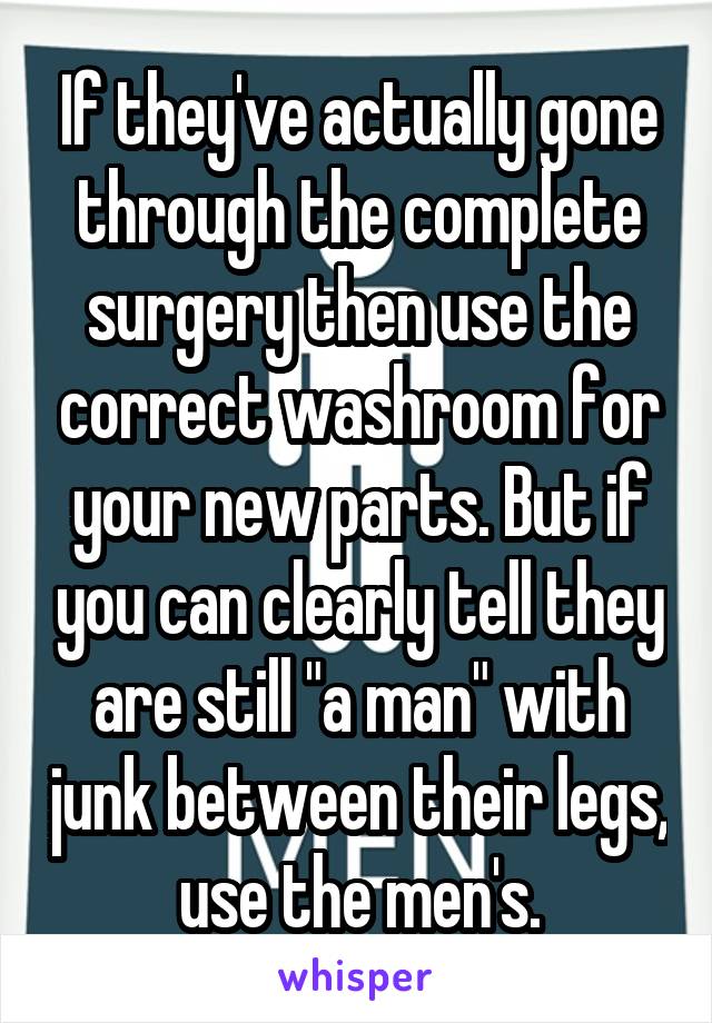 If they've actually gone through the complete surgery then use the correct washroom for your new parts. But if you can clearly tell they are still "a man" with junk between their legs, use the men's.