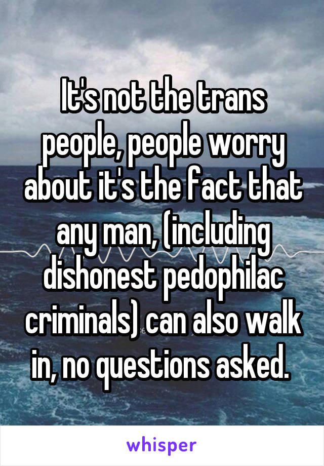 It's not the trans people, people worry about it's the fact that any man, (including dishonest pedophilac criminals) can also walk in, no questions asked. 