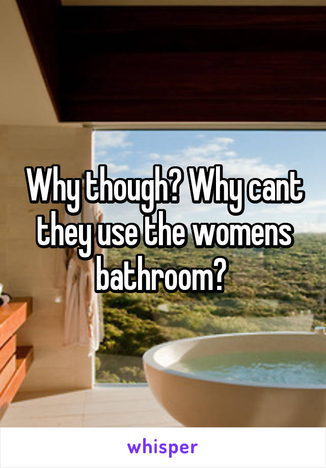 Why though? Why cant they use the womens bathroom? 