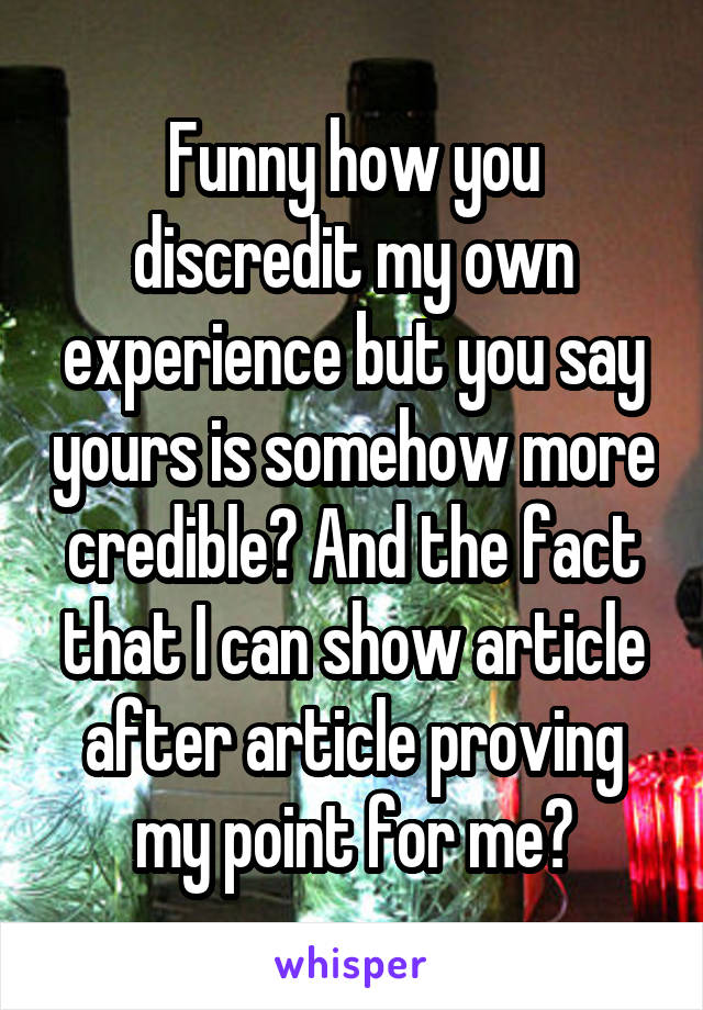 Funny how you discredit my own experience but you say yours is somehow more credible? And the fact that I can show article after article proving my point for me?