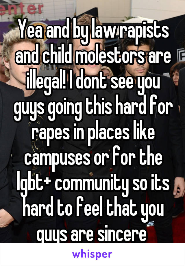 Yea and by law rapists and child molestors are illegal! I dont see you guys going this hard for rapes in places like campuses or for the lgbt+ community so its hard to feel that you guys are sincere 