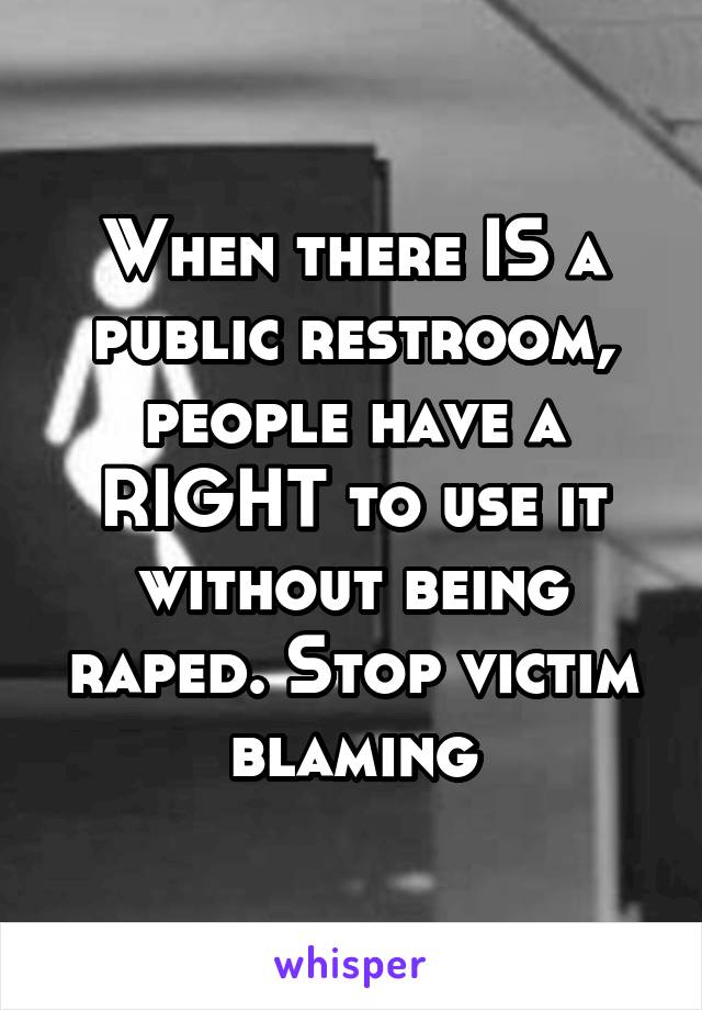 When there IS a public restroom, people have a RIGHT to use it without being raped. Stop victim blaming