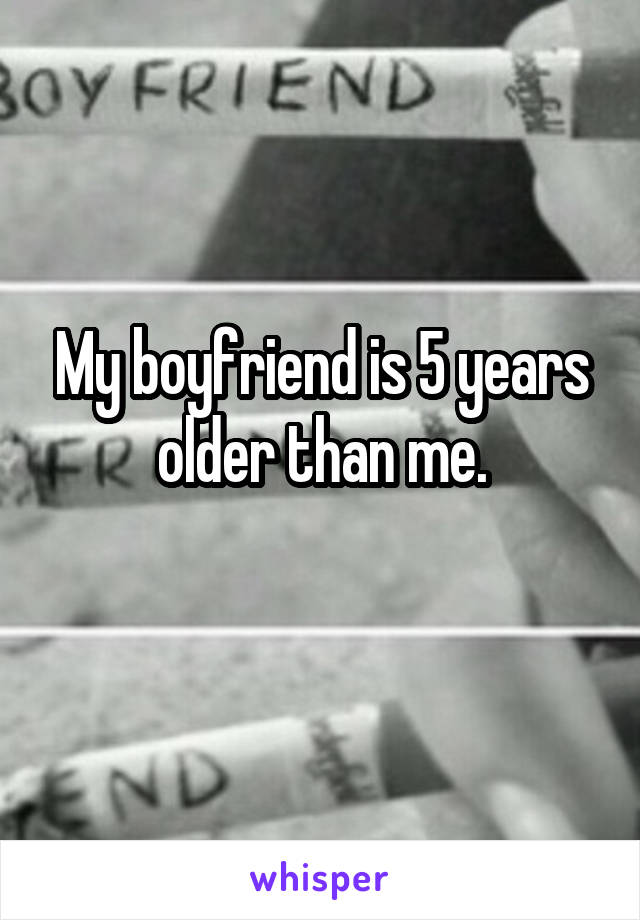 My boyfriend is 5 years older than me.
