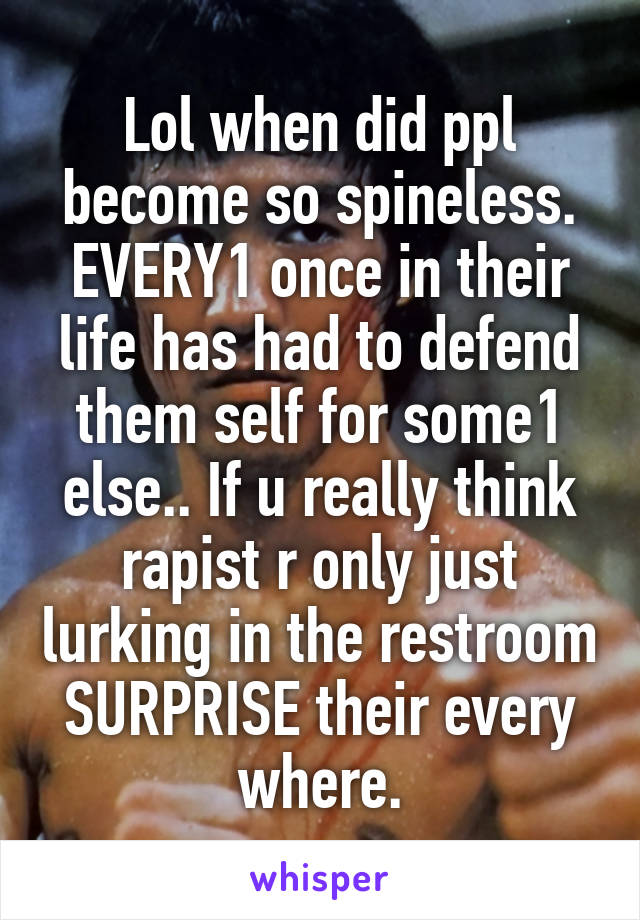 Lol when did ppl become so spineless. EVERY1 once in their life has had to defend them self for some1 else.. If u really think rapist r only just lurking in the restroom SURPRISE their every where.