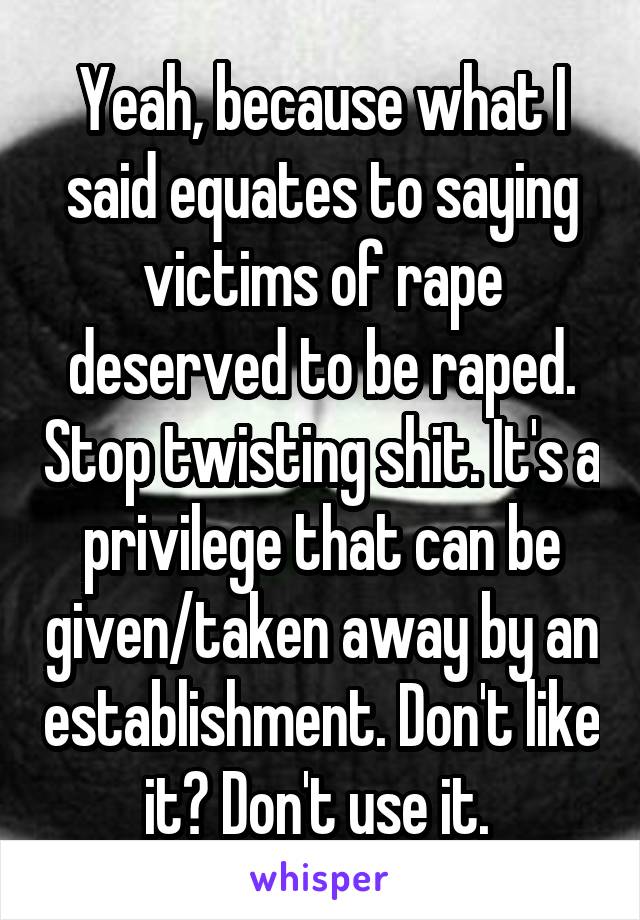 Yeah, because what I said equates to saying victims of rape deserved to be raped. Stop twisting shit. It's a privilege that can be given/taken away by an establishment. Don't like it? Don't use it. 