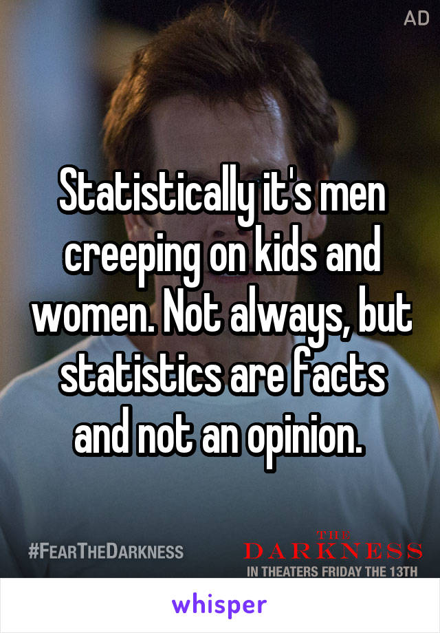 Statistically it's men creeping on kids and women. Not always, but statistics are facts and not an opinion. 