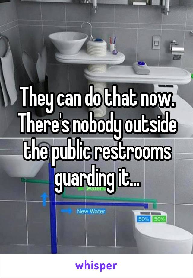 They can do that now. There's nobody outside the public restrooms guarding it...
