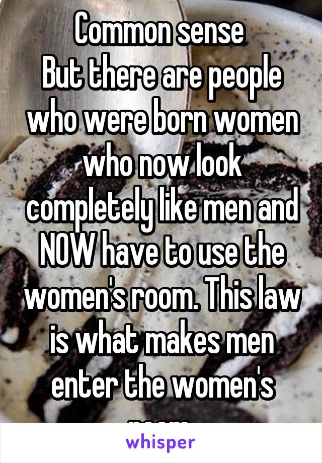 Common sense 
But there are people who were born women who now look completely like men and NOW have to use the women's room. This law is what makes men enter the women's room 