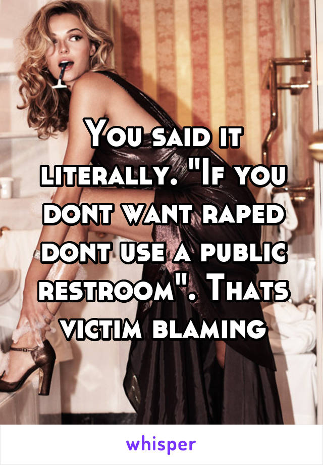 You said it literally. "If you dont want raped dont use a public restroom". Thats victim blaming