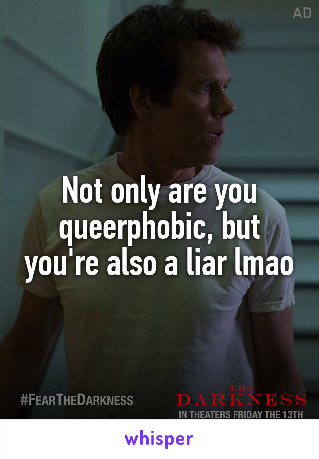 Not only are you queerphobic, but you're also a liar lmao