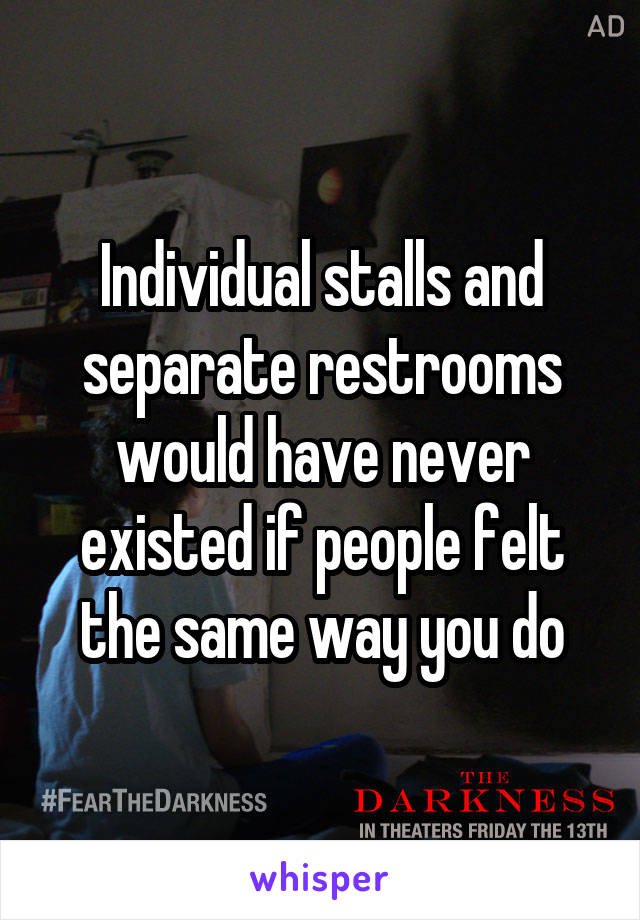 Individual stalls and separate restrooms would have never existed if people felt the same way you do