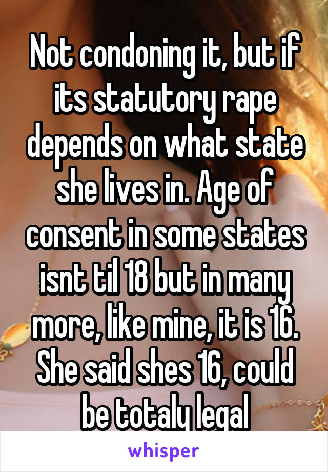 Not condoning it, but if its statutory rape depends on what state she lives in. Age of consent in some states isnt til 18 but in many more, like mine, it is 16. She said shes 16, could be totaly legal