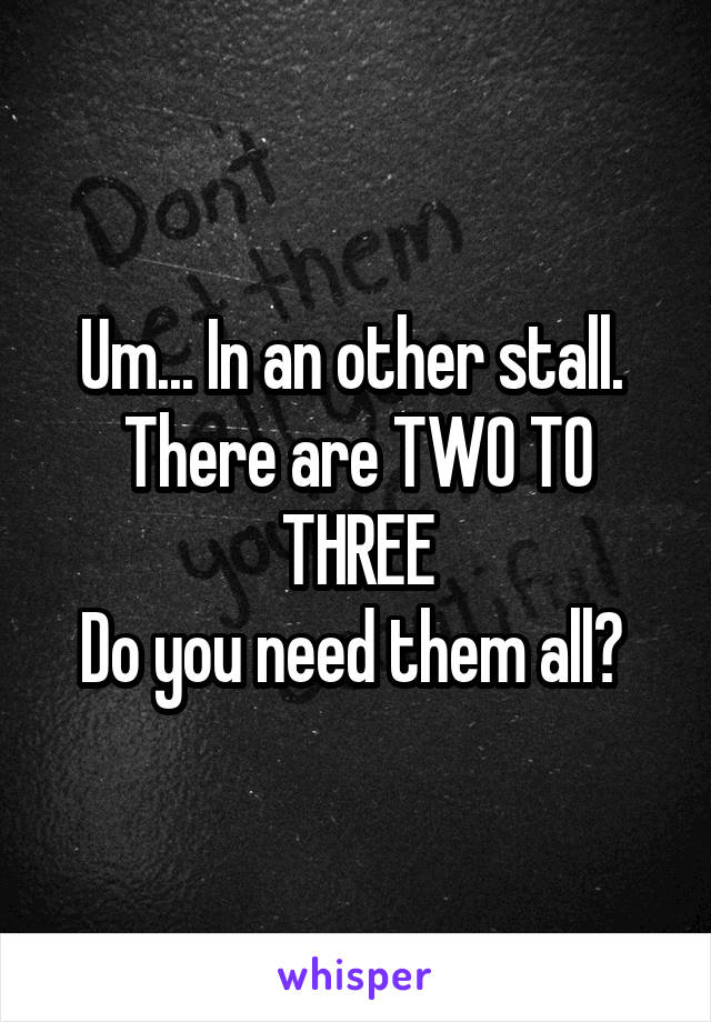 Um... In an other stall.  There are TWO TO THREE
Do you need them all? 