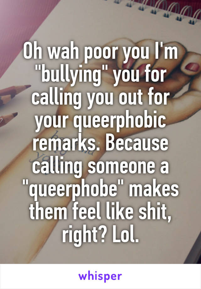 Oh wah poor you I'm "bullying" you for calling you out for your queerphobic remarks. Because calling someone a "queerphobe" makes them feel like shit, right? Lol.