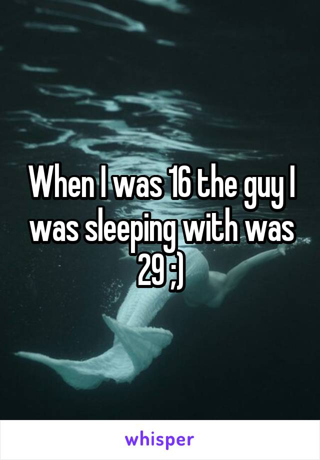 When I was 16 the guy I was sleeping with was 29 ;)