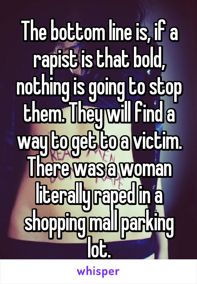 The bottom line is, if a rapist is that bold, nothing is going to stop them. They will find a way to get to a victim. There was a woman literally raped in a shopping mall parking lot.