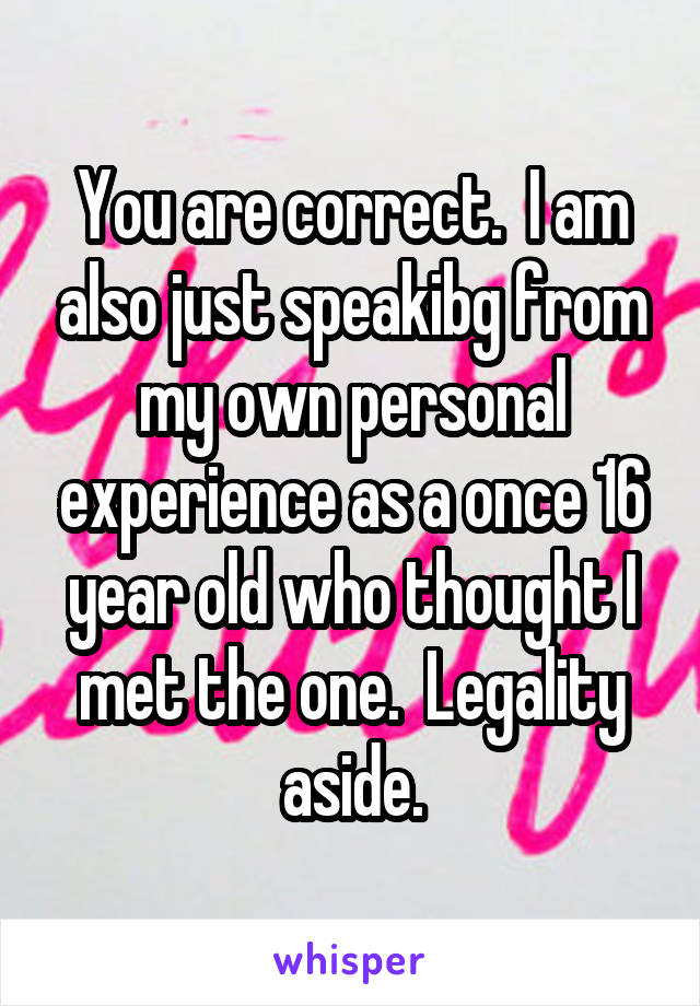 You are correct.  I am also just speakibg from my own personal experience as a once 16 year old who thought I met the one.  Legality aside.