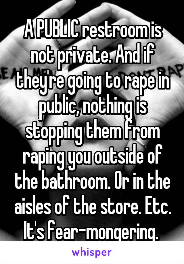 A PUBLIC restroom is not private. And if they're going to rape in public, nothing is stopping them from raping you outside of the bathroom. Or in the aisles of the store. Etc. It's fear-mongering. 