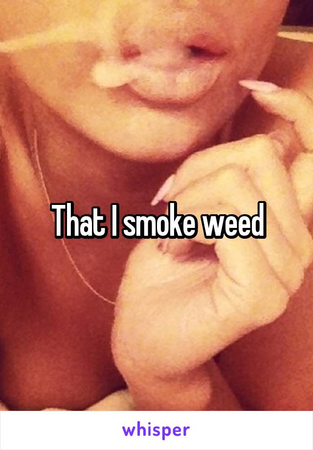 That I smoke weed