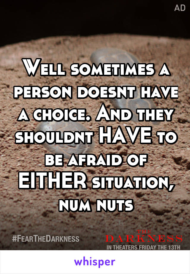 Well sometimes a person doesnt have a choice. And they shouldnt HAVE to be afraid of EITHER situation, num nuts