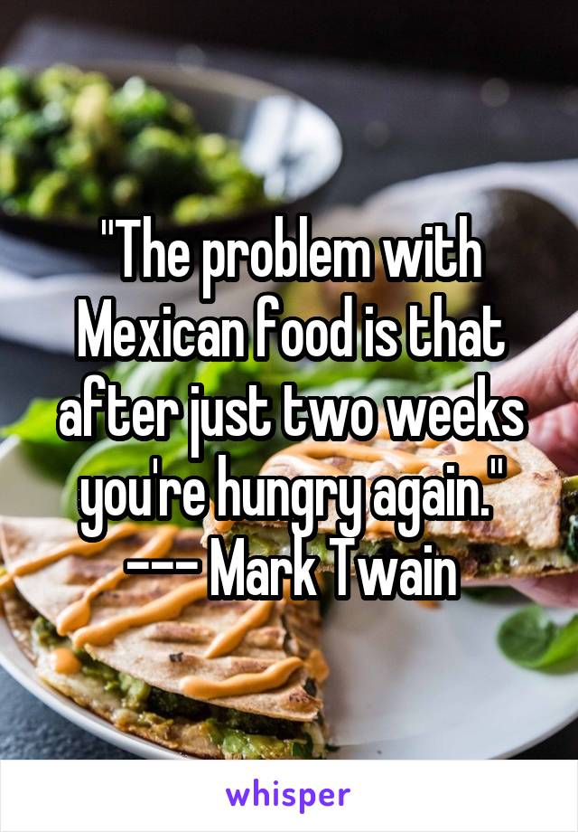 "The problem with Mexican food is that after just two weeks you're hungry again."
--- Mark Twain