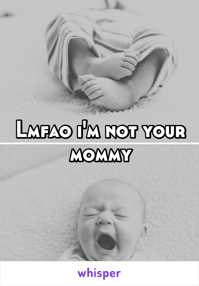 Lmfao i'm not your mommy