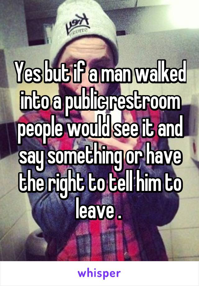 Yes but if a man walked into a public restroom people would see it and say something or have the right to tell him to leave . 