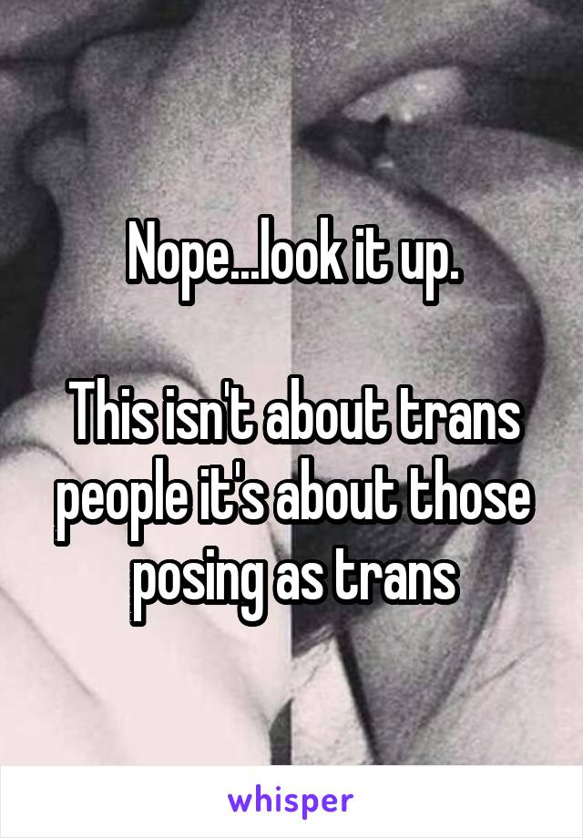 Nope...look it up.

This isn't about trans people it's about those posing as trans