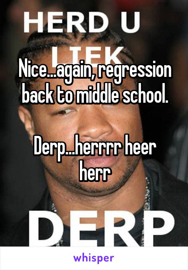 Nice...again, regression back to middle school.

Derp...herrrr heer herr
