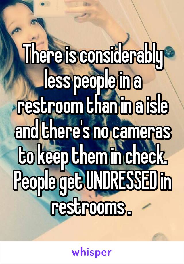 There is considerably less people in a restroom than in a isle and there's no cameras to keep them in check. People get UNDRESSED in restrooms . 