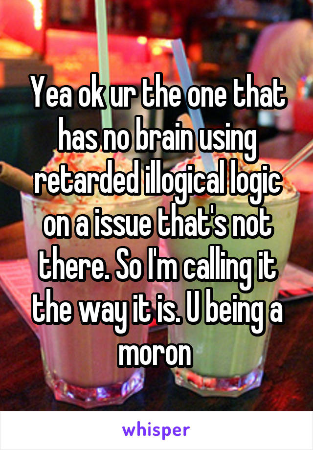 Yea ok ur the one that has no brain using retarded illogical logic on a issue that's not there. So I'm calling it the way it is. U being a moron 