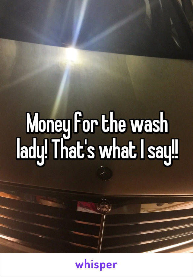 Money for the wash lady! That's what I say!!