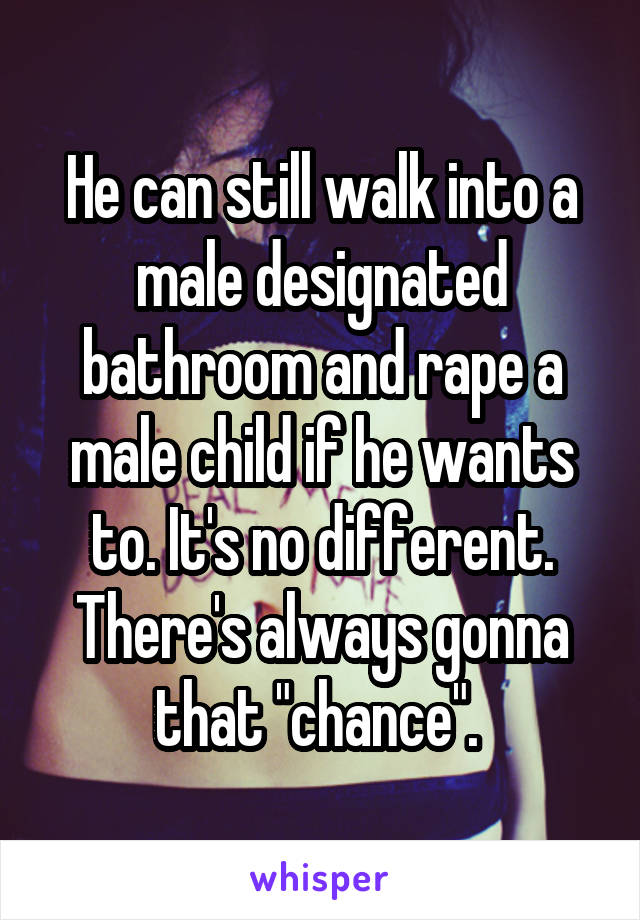 He can still walk into a male designated bathroom and rape a male child if he wants to. It's no different. There's always gonna that "chance". 