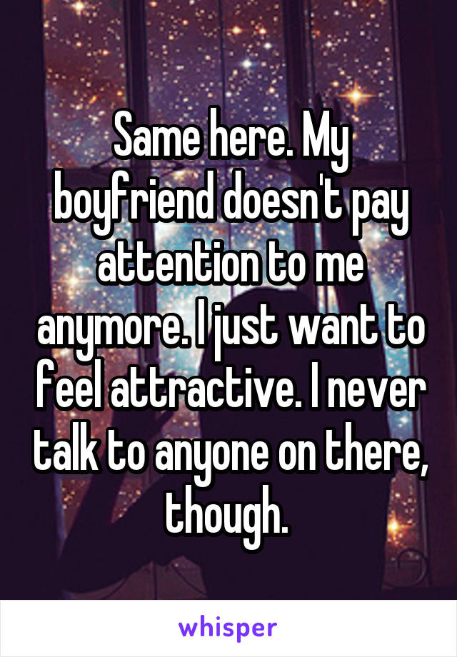 Same here. My boyfriend doesn't pay attention to me anymore. I just want to feel attractive. I never talk to anyone on there, though. 