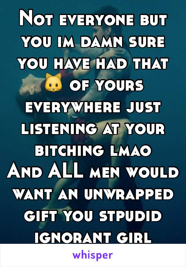 Not everyone but you im damn sure you have had that 🐱 of yours everywhere just listening at your bitching lmao
And ALL men would want an unwrapped gift you stpudid ignorant girl