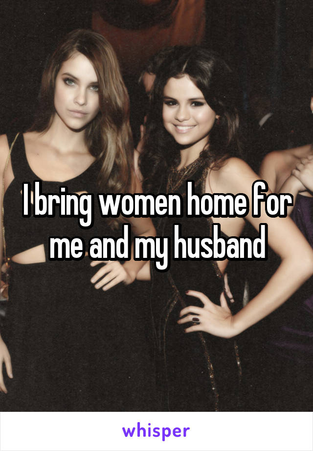 I bring women home for me and my husband