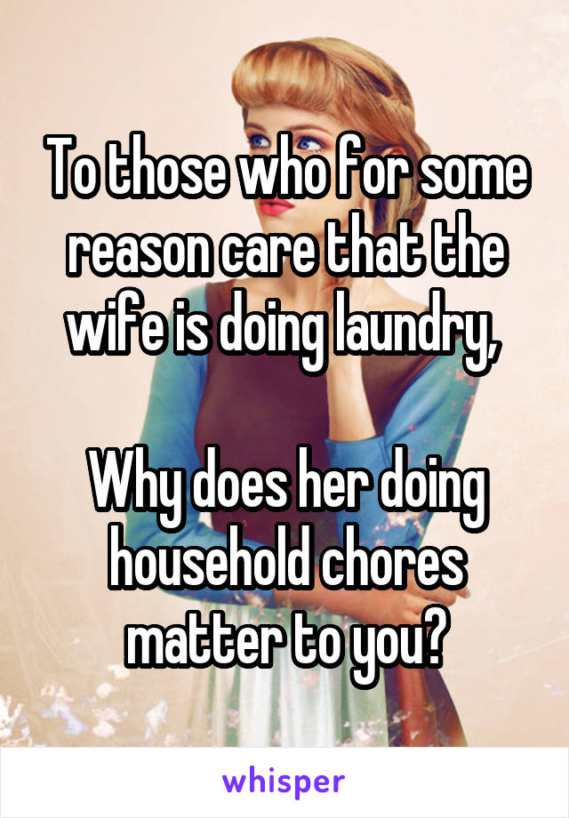 To those who for some reason care that the wife is doing laundry, 

Why does her doing household chores matter to you?