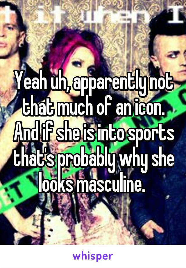 Yeah uh, apparently not that much of an icon. And if she is into sports that's probably why she looks masculine. 