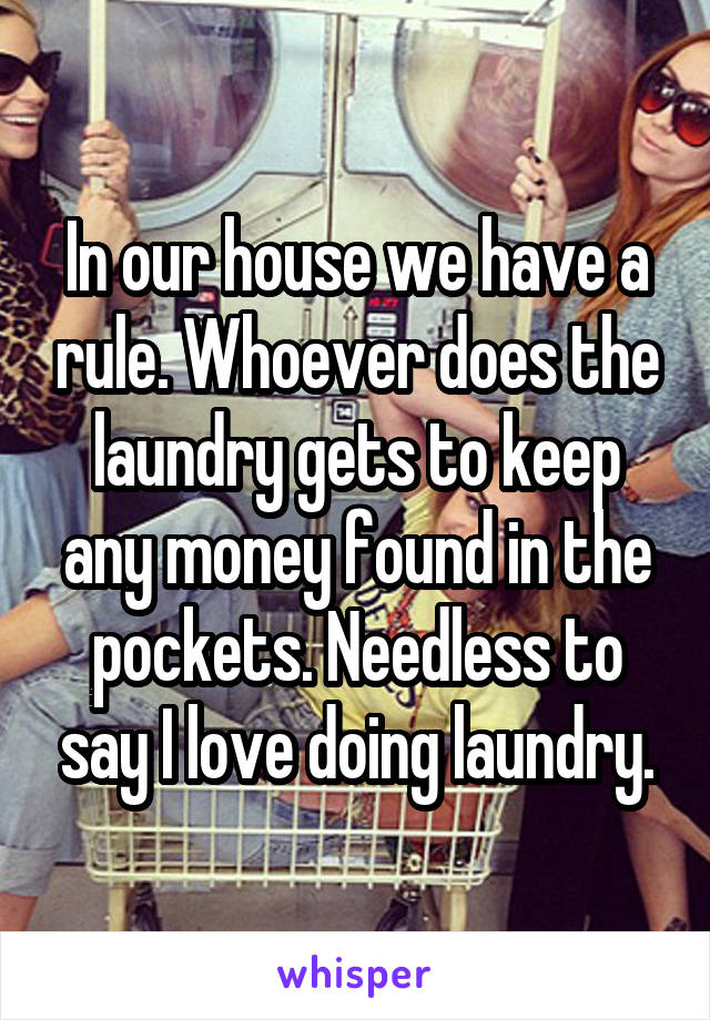 In our house we have a rule. Whoever does the laundry gets to keep any money found in the pockets. Needless to say I love doing laundry.