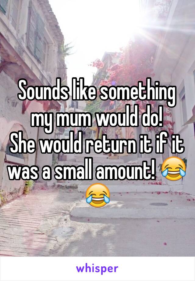 Sounds like something my mum would do! 
She would return it if it was a small amount! 😂😂