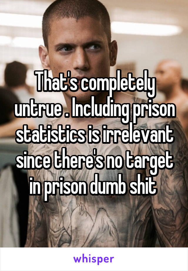 That's completely untrue . Including prison statistics is irrelevant since there's no target in prison dumb shit 