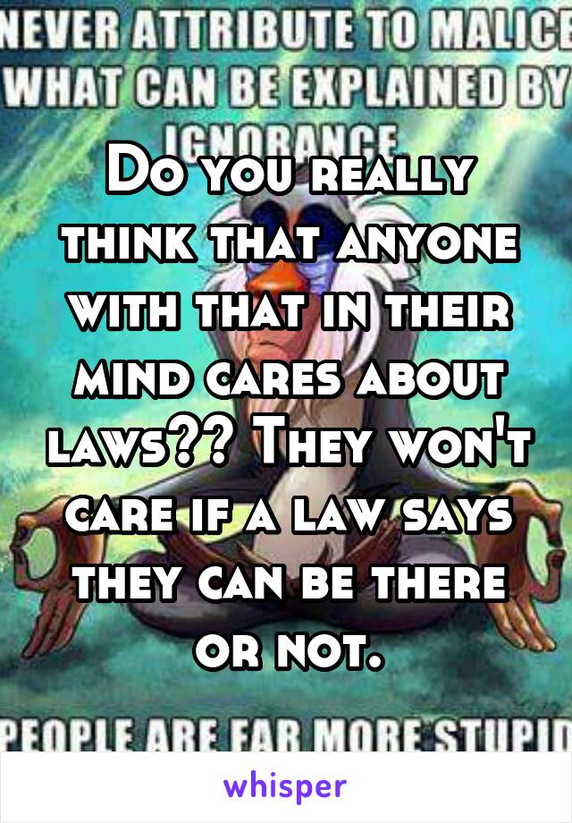 Do you really think that anyone with that in their mind cares about laws?? They won't care if a law says they can be there or not.