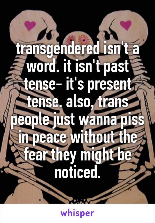 transgendered isn't a word. it isn't past tense- it's present tense. also, trans people just wanna piss in peace without the fear they might be noticed.