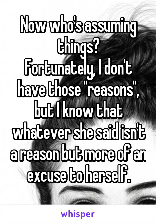 Now who's assuming things?
Fortunately, I don't have those "reasons", but I know that whatever she said isn't a reason but more of an excuse to herself.
