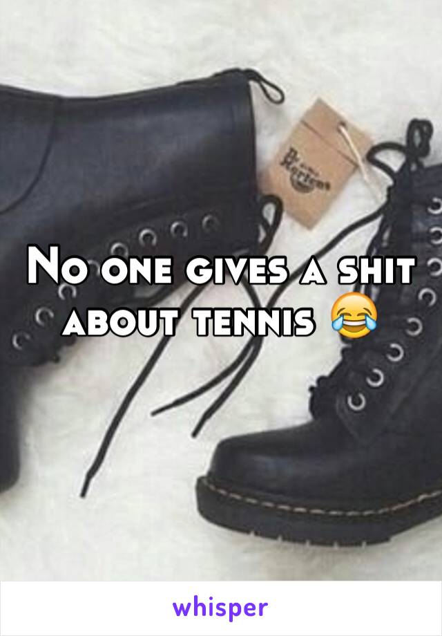 No one gives a shit about tennis 😂