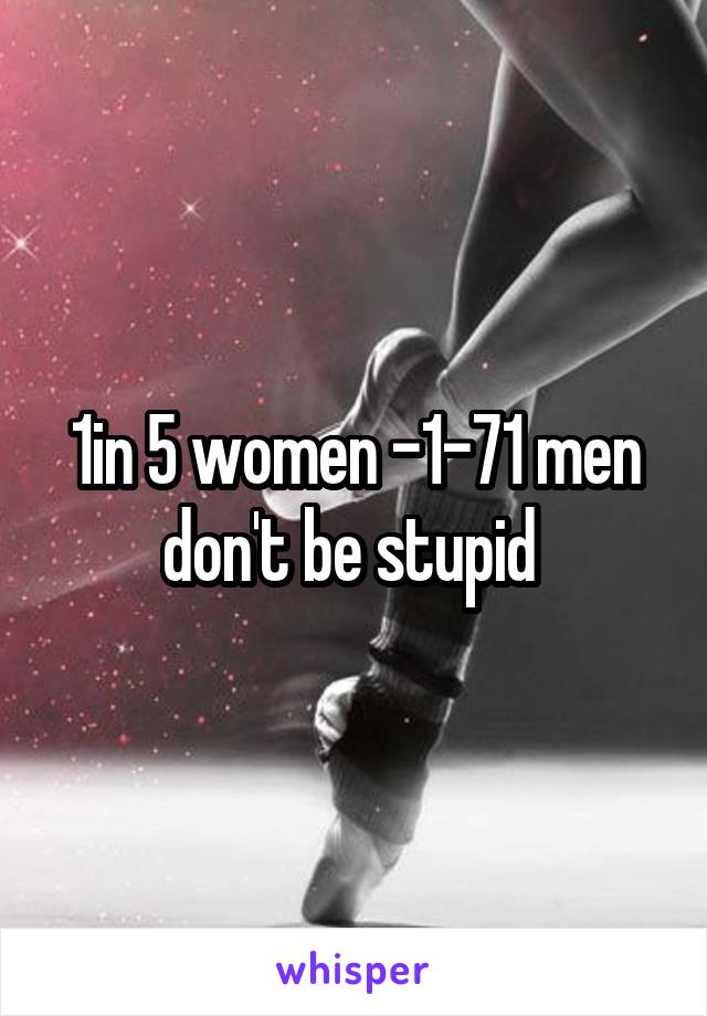 1in 5 women -1-71 men don't be stupid 