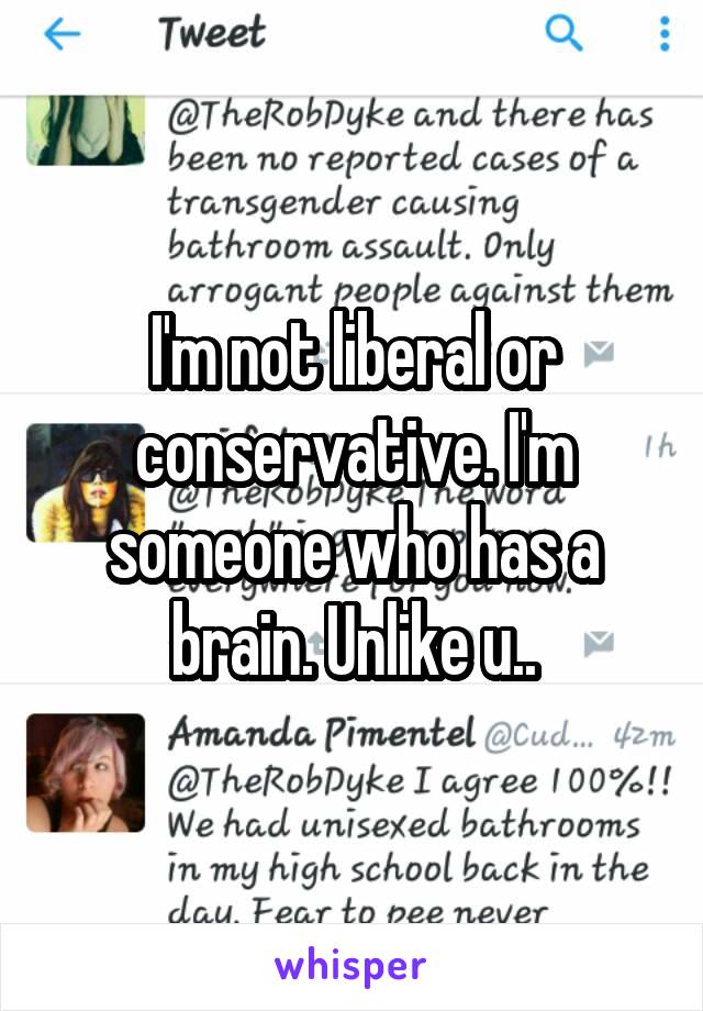 I'm not liberal or conservative. I'm someone who has a brain. Unlike u..