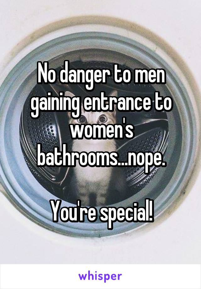 No danger to men gaining entrance to women's bathrooms...nope.

You're special!