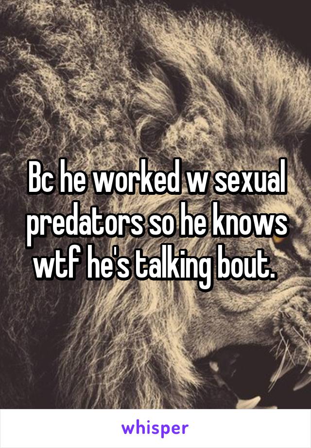 Bc he worked w sexual predators so he knows wtf he's talking bout. 